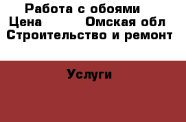 Работа с обоями. › Цена ­ 100 - Омская обл. Строительство и ремонт » Услуги   